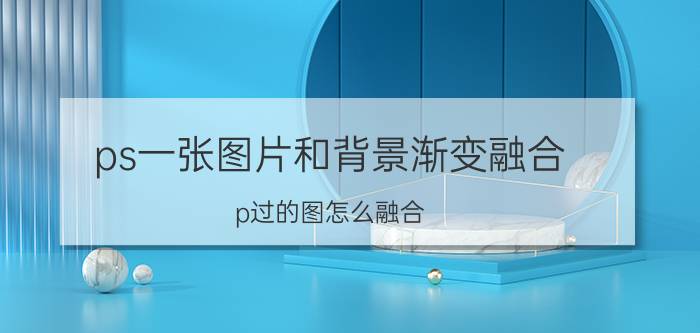 ps一张图片和背景渐变融合 p过的图怎么融合？